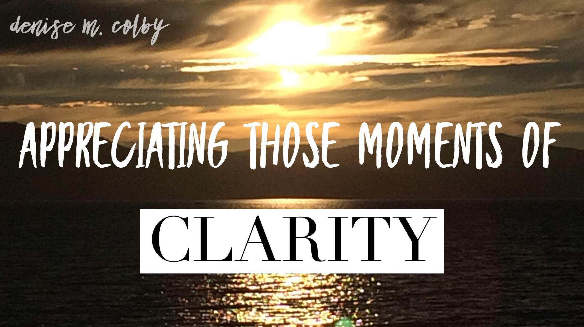 Photo of sunset over Lake Tahoe with sun peeking through clouds with words Appreciating Those Moments of Clarity by Denise M. Colby for blog post header image