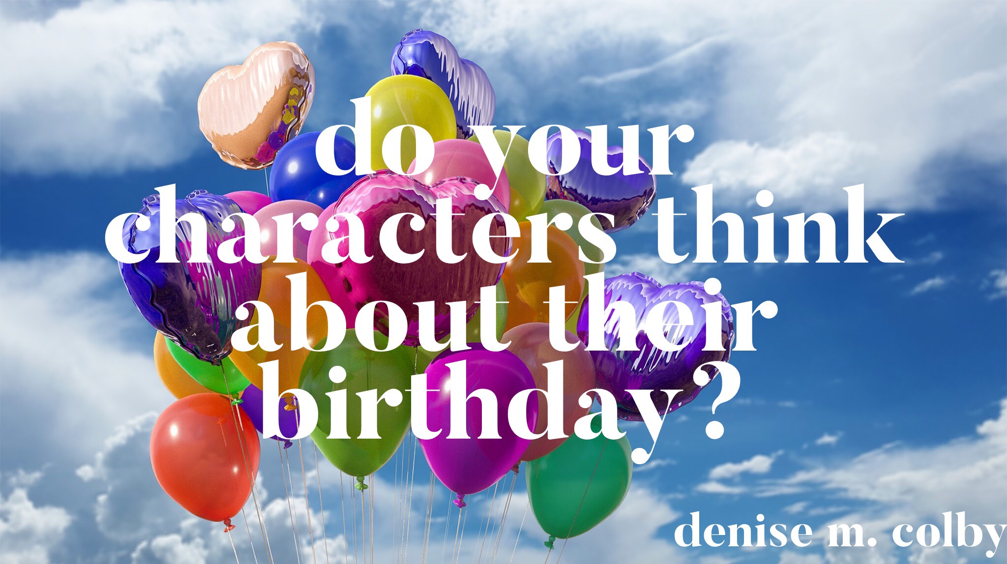 Blog Title for Denise M. Colby Do your characters think about their birthday balloons and clouds in sky