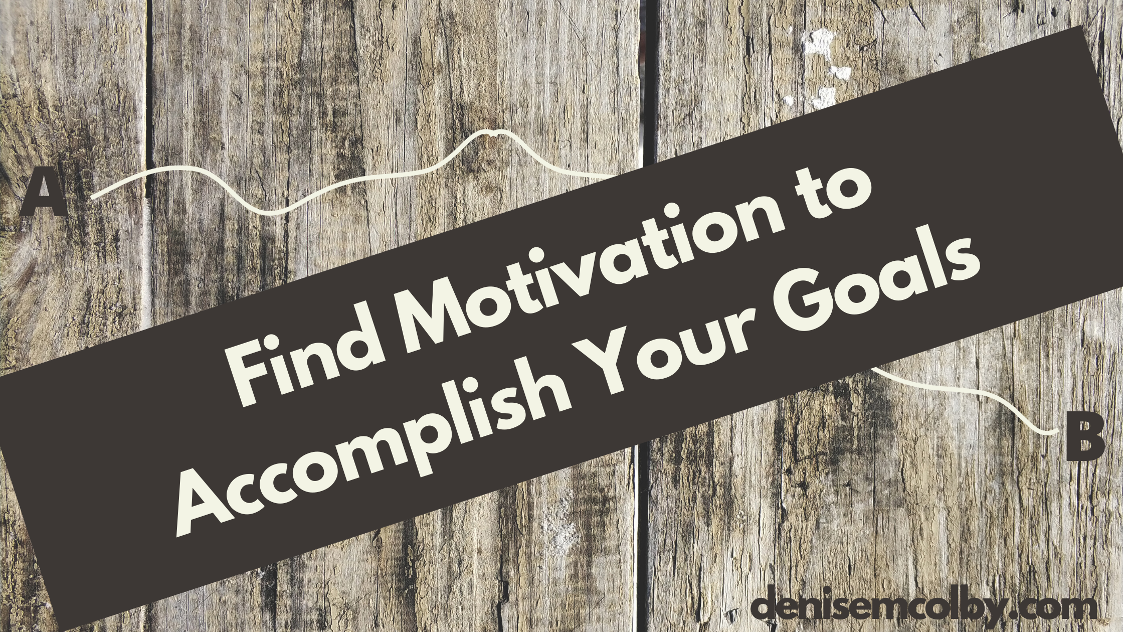 Blog Banner by Denise M. Colby Titled Find Motivation to Accomplish Your Goals; includes a line that goes A to B; wood panel background