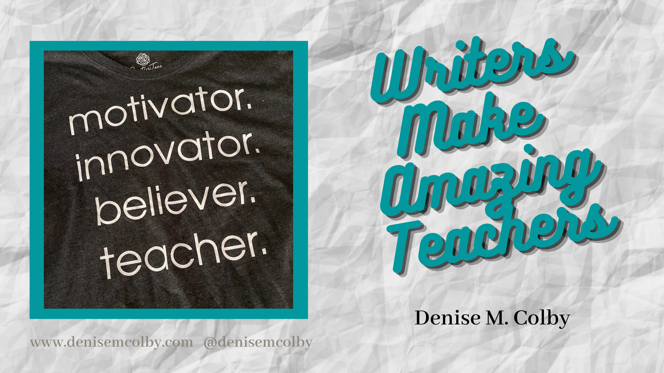 Blog header titled Writers Make Amazing Teachers with crumpled paper in the background and photo of a t-shirt with motivating words by Denise M. Colby
