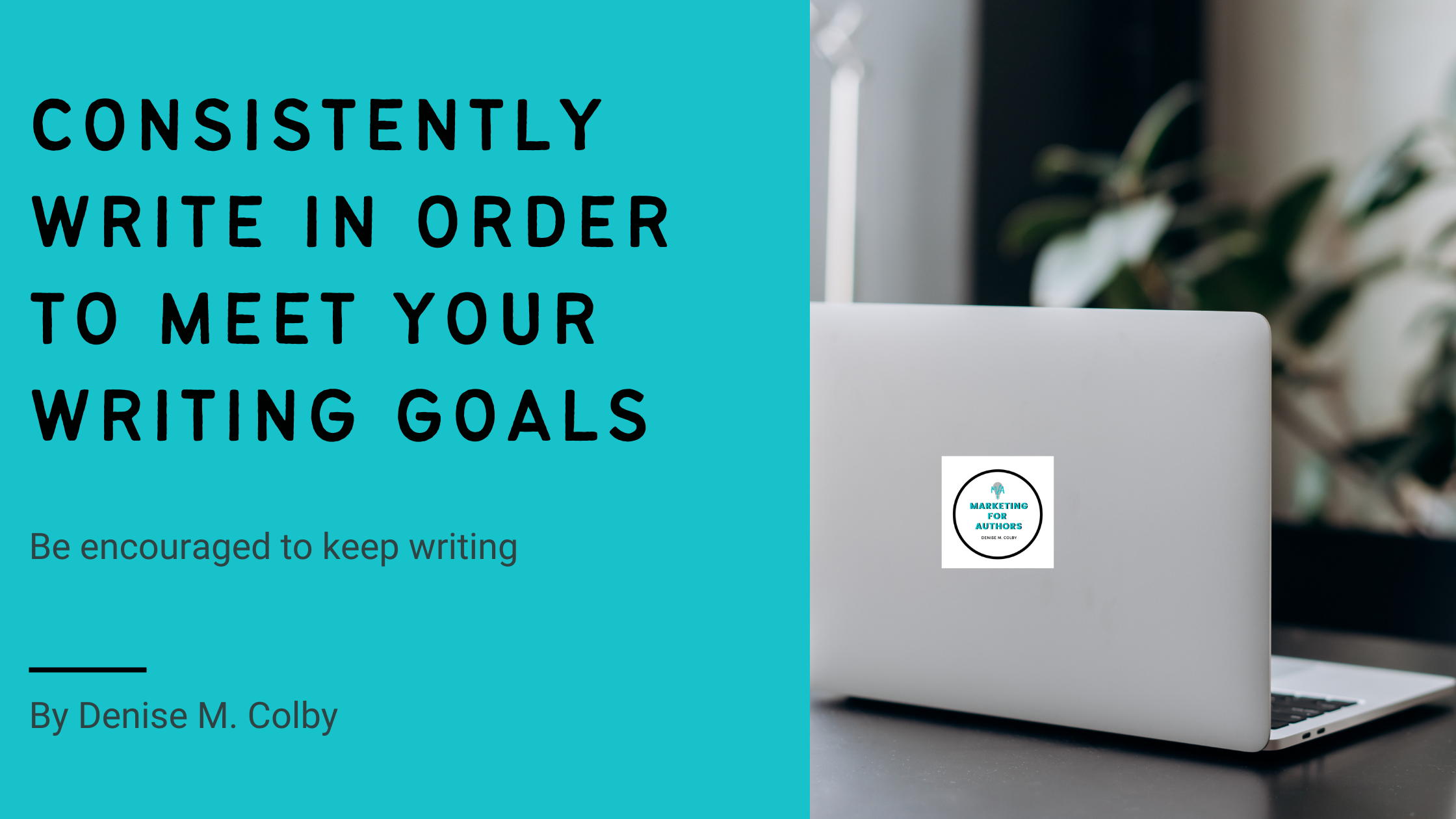 Blog Banner with laptop on right side, and Left side text saying Consistently write in order to meet your writing goals by Denise M. Colby